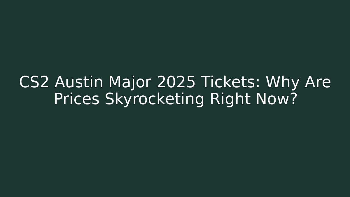 CS2 Austin Major 2025 Tickets: Why Are Prices Skyrocketing Right Now?