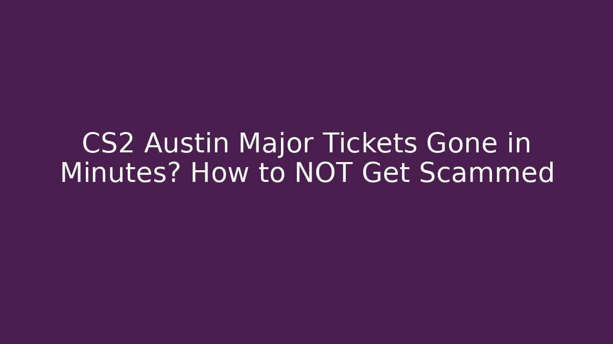 CS2 Austin Major Tickets Gone in Minutes? How to NOT Get Scammed