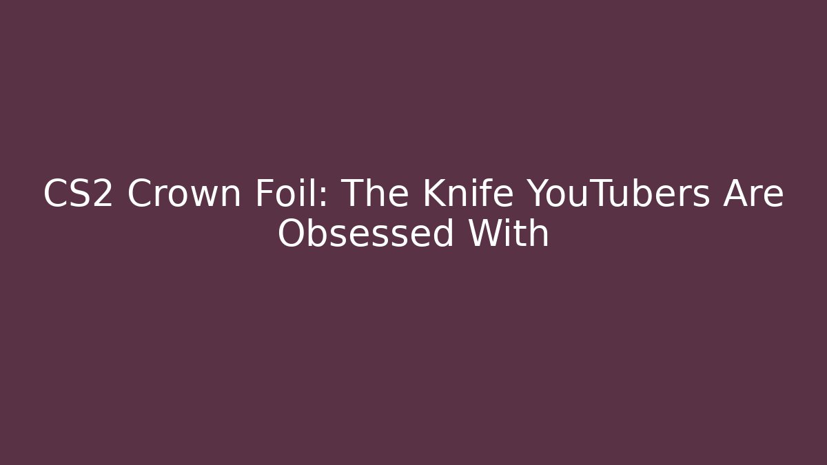 CS2 Crown Foil: The Knife YouTubers Are Obsessed With