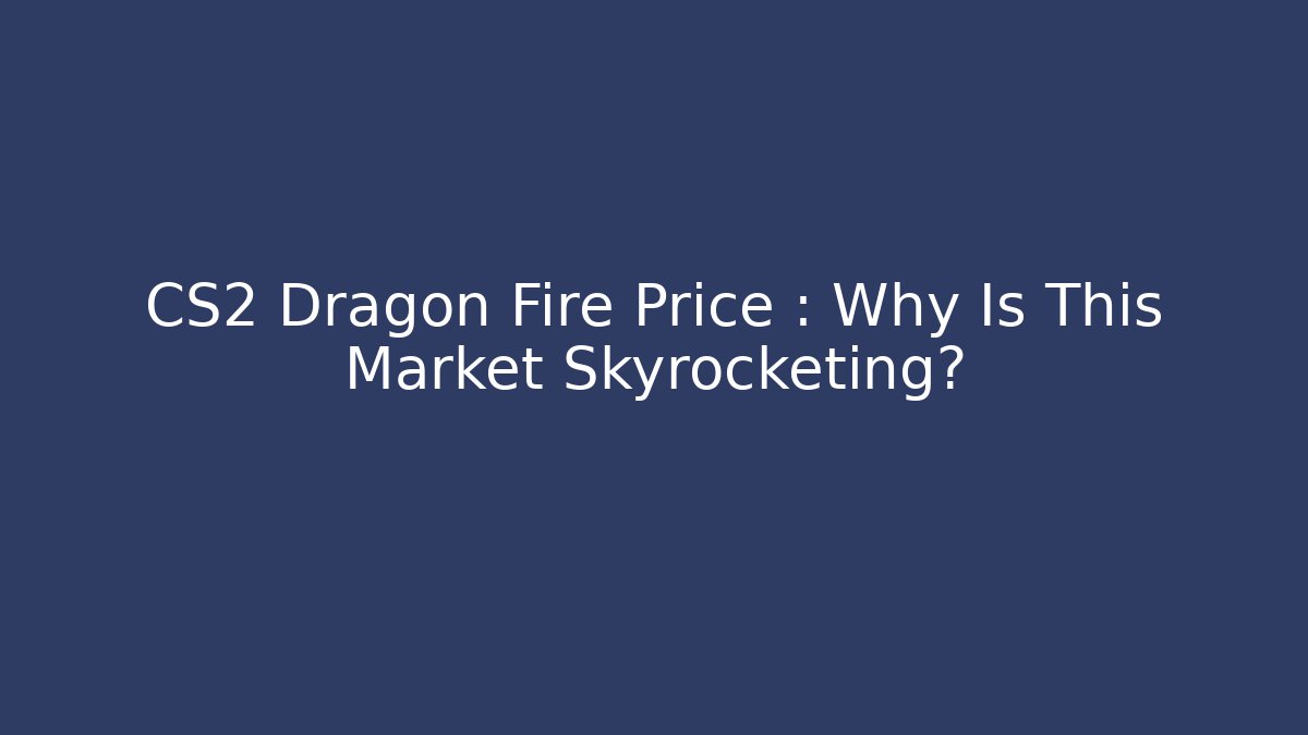 CS2 Dragon Fire Price : Why Is This Market Skyrocketing?