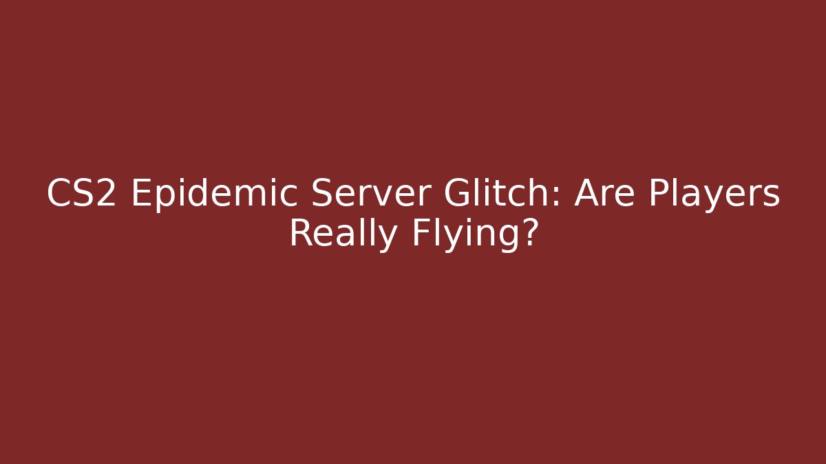 CS2 Epidemic Server Glitch: Are Players Really Flying?