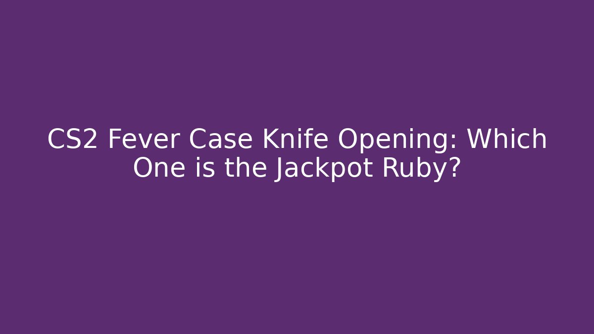 CS2 Fever Case Knife Opening: Which One is the Jackpot Ruby?