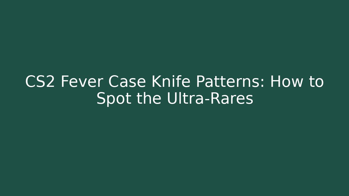 CS2 Fever Case Knife Patterns: How to Spot the Ultra-Rares