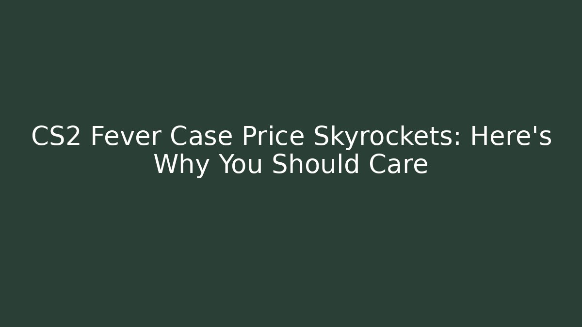 CS2 Fever Case Price Skyrockets: Here's Why You Should Care