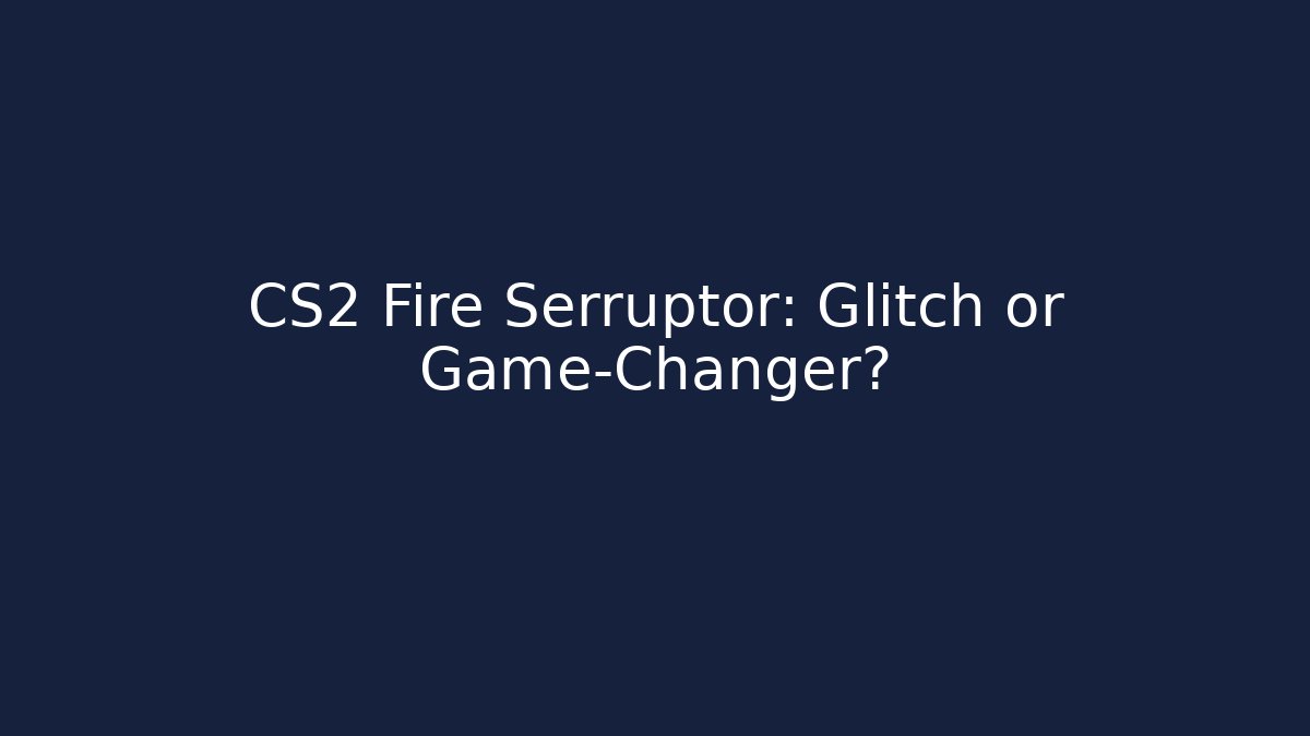 CS2 Fire Serruptor: Glitch or Game-Changer?