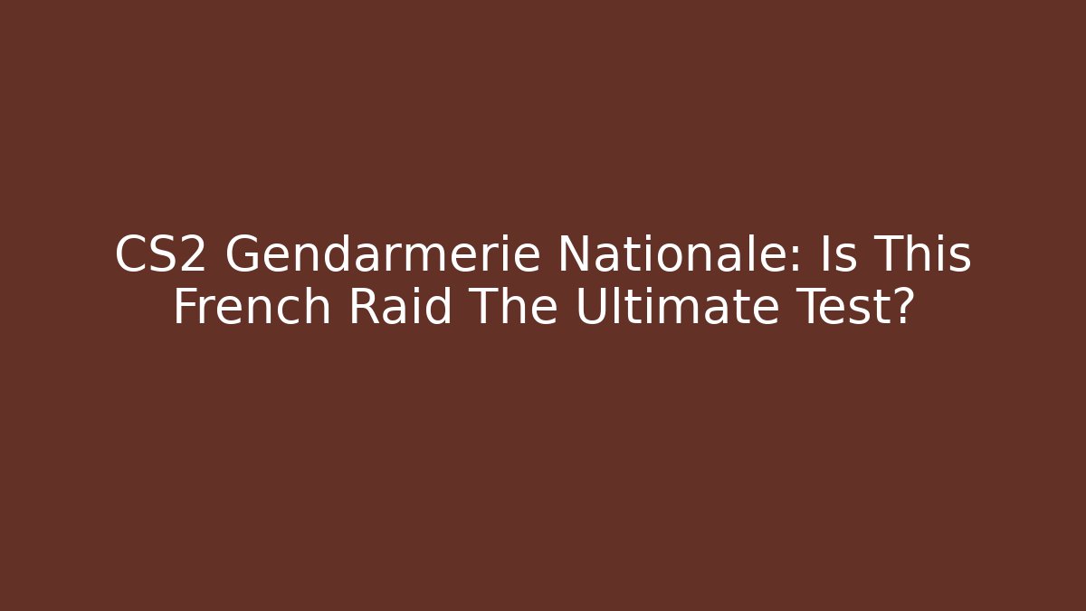 CS2 Gendarmerie Nationale: Is This French Raid The Ultimate Test?