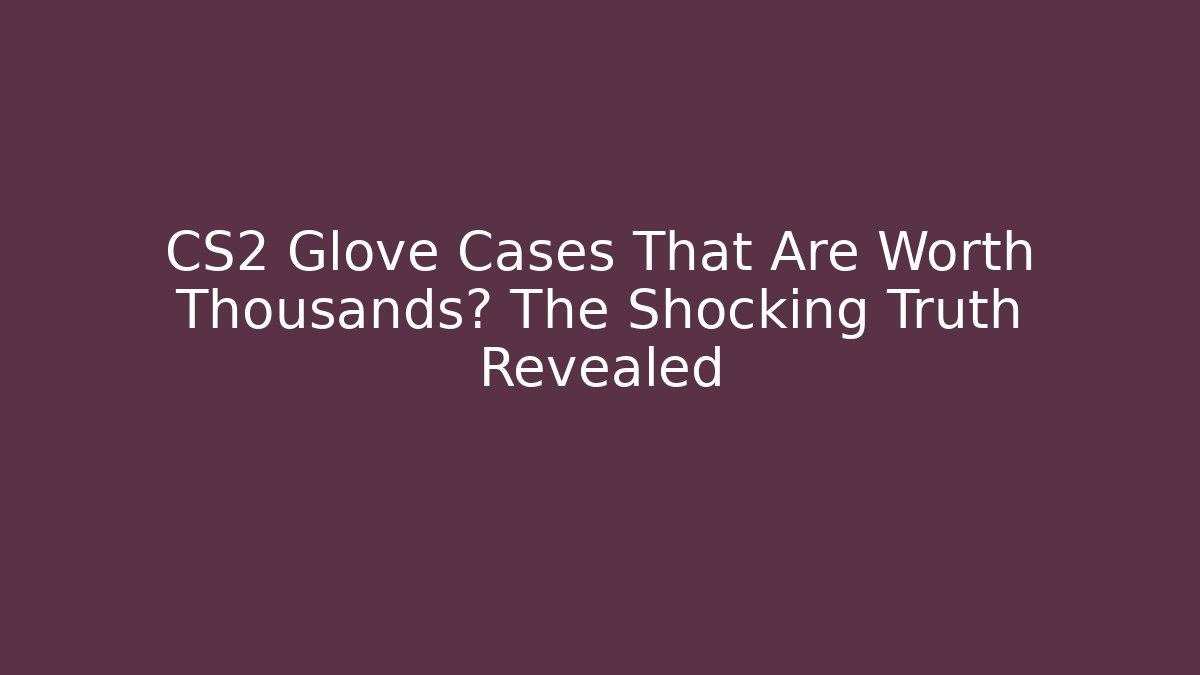 CS2 Glove Cases That Are Worth Thousands? The Shocking Truth Revealed