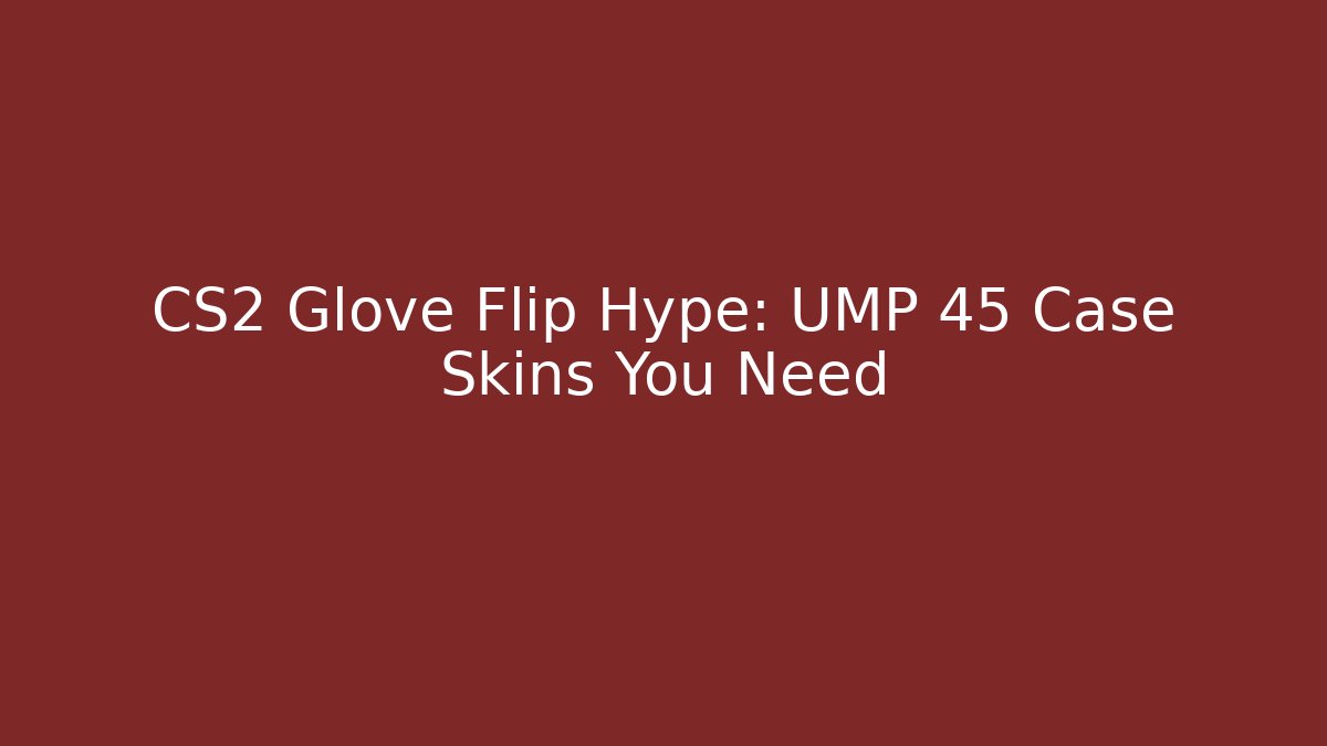 CS2 Glove Flip Hype: UMP 45 Case Skins You Need