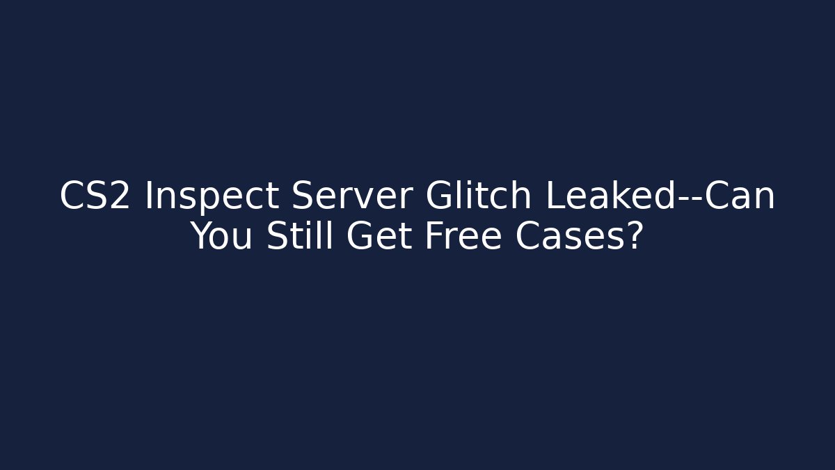 CS2 Inspect Server Glitch Leaked—Can You Still Get Free Cases?