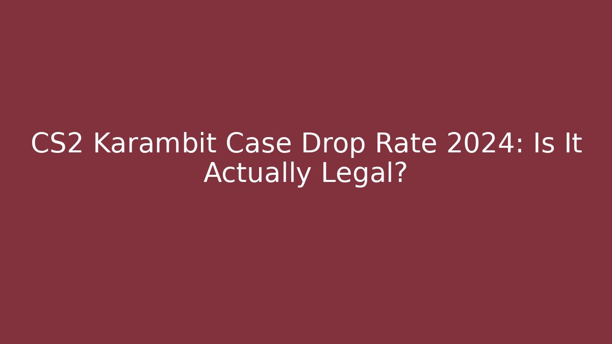 CS2 Karambit Case Drop Rate 2024: Is It Actually Legal?