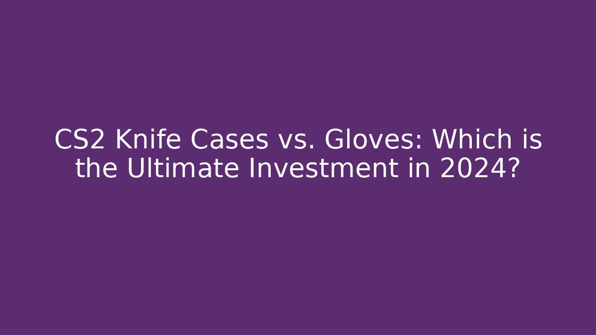 CS2 Knife Cases vs. Gloves: Which is the Ultimate Investment in 2024?
