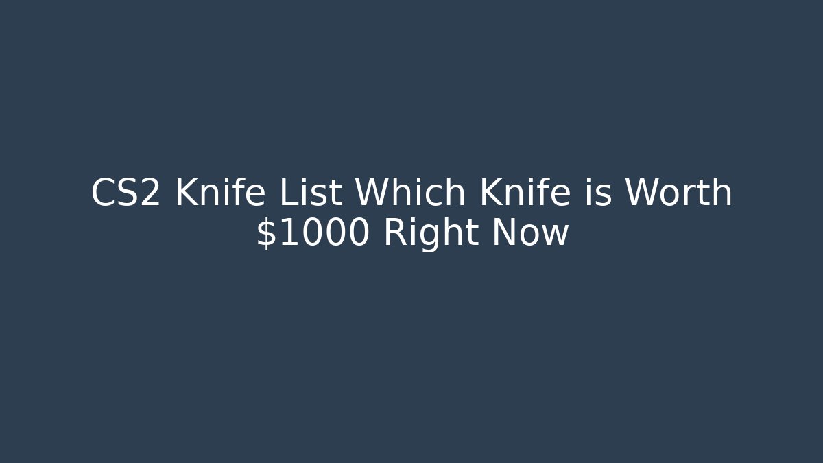 CS2 Knife List Which Knife is Worth $1000+ Right Now