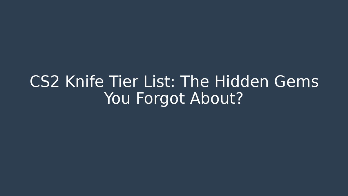CS2 Knife Tier List: The Hidden Gems You Forgot About?