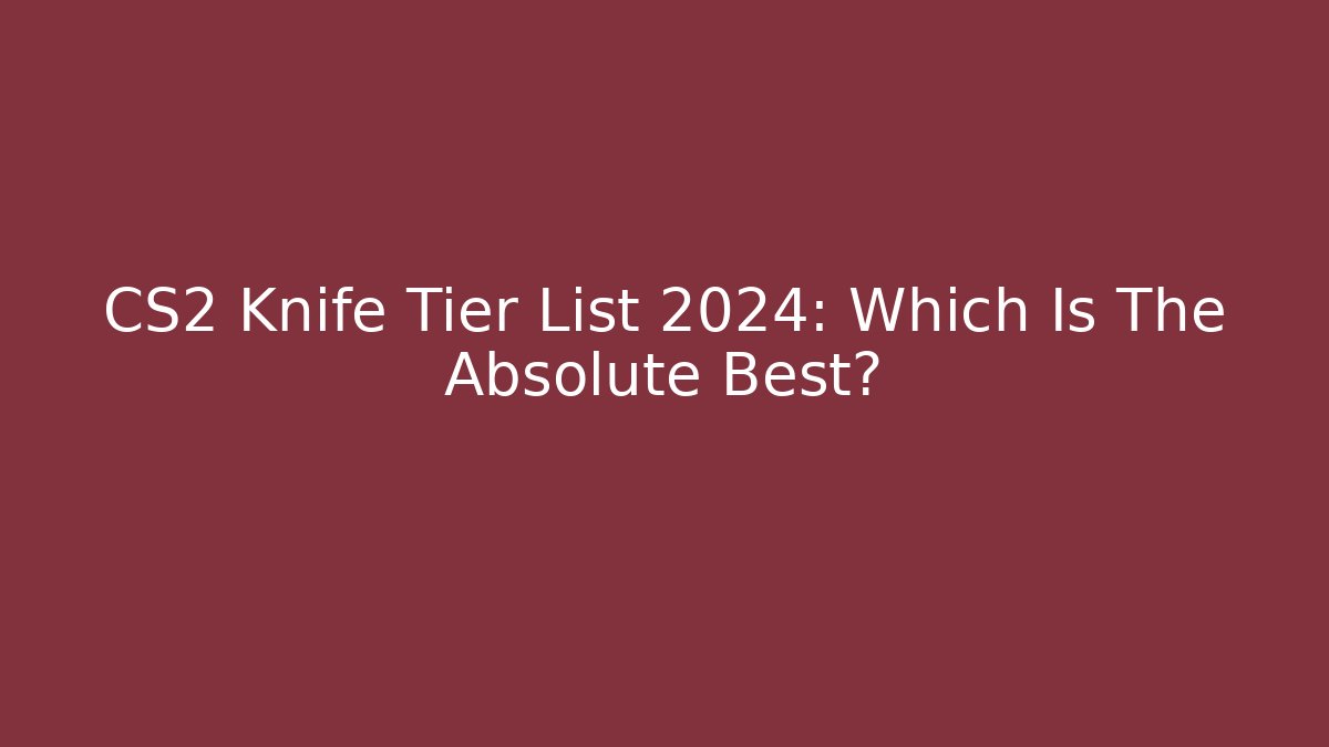 CS2 Knife Tier List 2024: Which Is The Absolute Best?