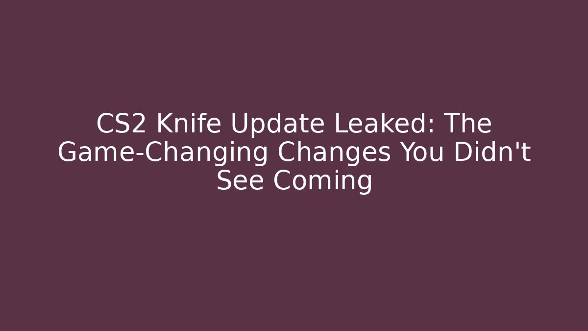 CS2 Knife Update Leaked: The Game-Changing Changes You Didn't See Coming