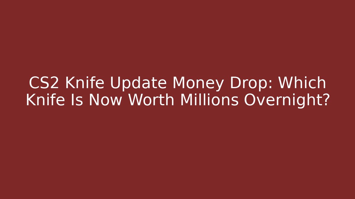 CS2 Knife Update Money Drop: Which Knife Is Now Worth Millions Overnight?