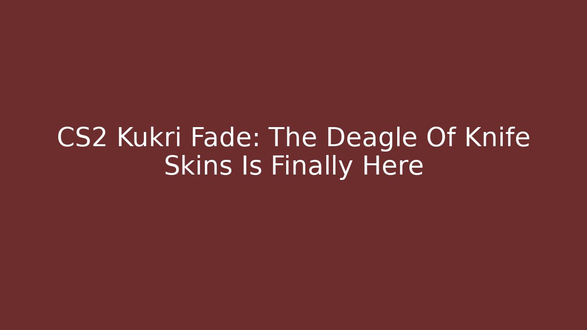 CS2 Kukri Fade: The Deagle Of Knife Skins Is Finally Here
