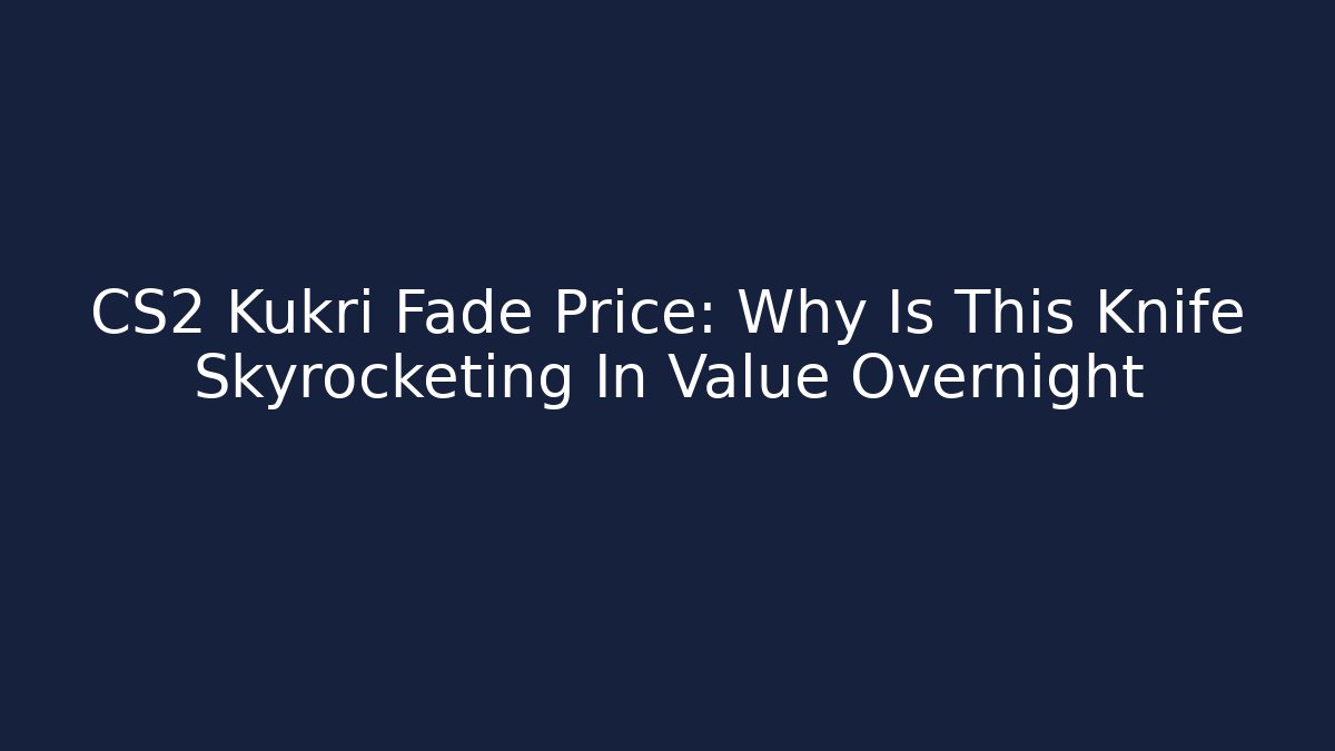 CS2 Kukri Fade Price: Why Is This Knife Skyrocketing In Value Overnight