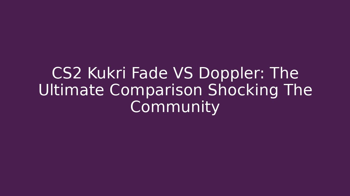 CS2 Kukri Fade VS Doppler: The Ultimate Comparison Shocking The Community