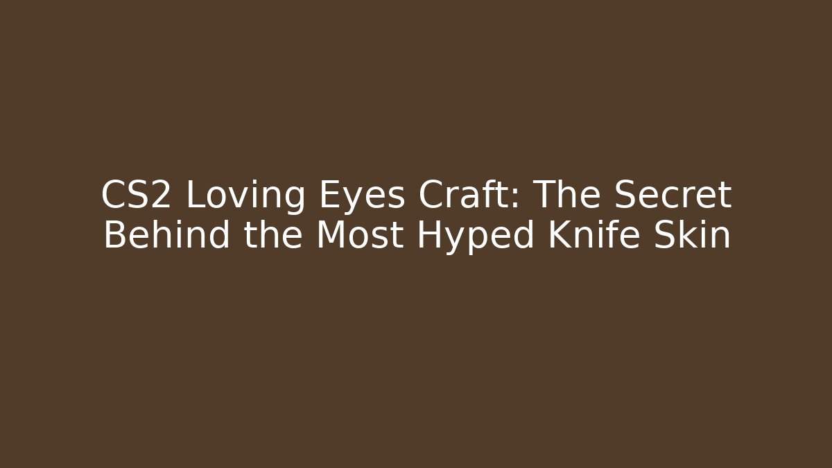CS2 Loving Eyes Craft: The Secret Behind the Most Hyped Knife Skin