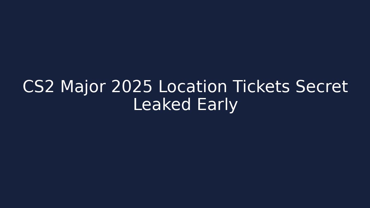 CS2 Major 2025 Location Tickets Secret Leaked Early