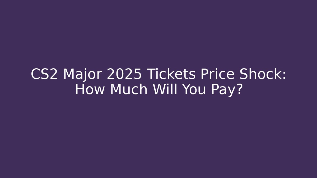 CS2 Major 2025 Tickets Price Shock: How Much Will You Pay?