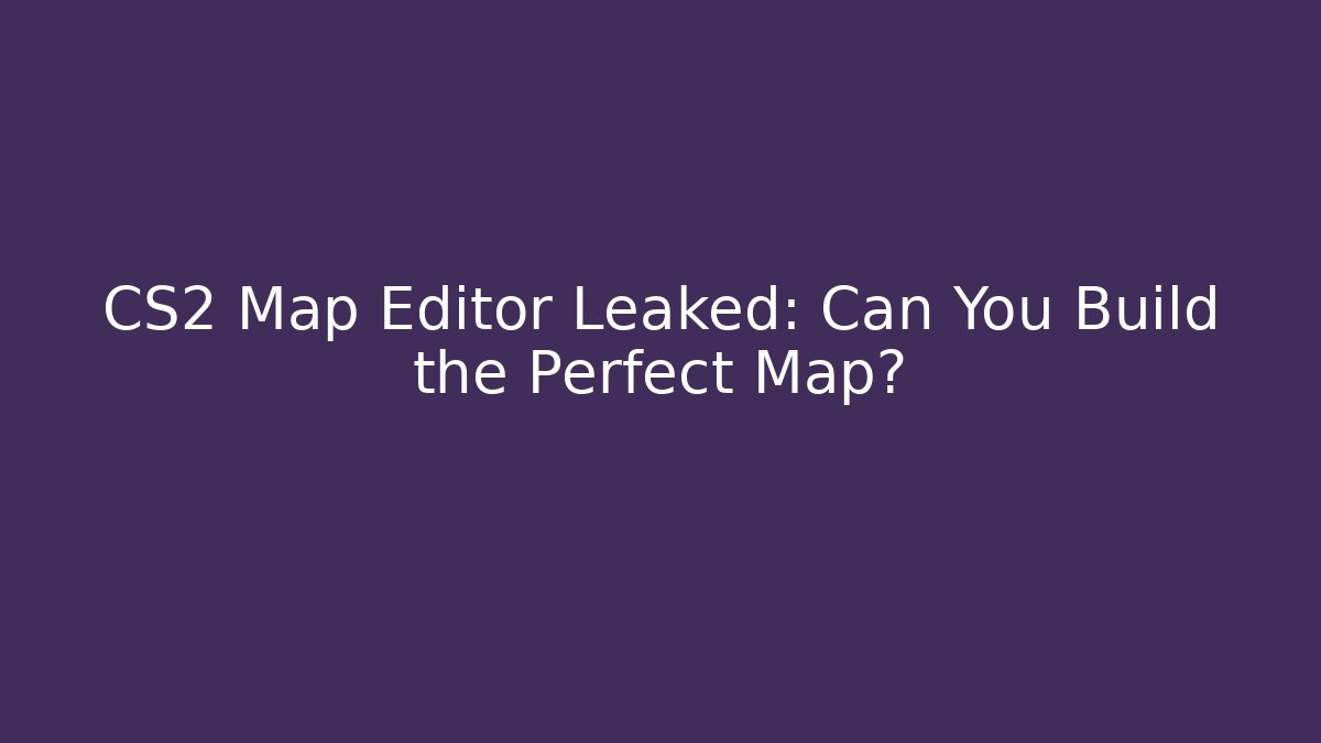 CS2 Map Editor Leaked: Can You Build the Perfect Map?