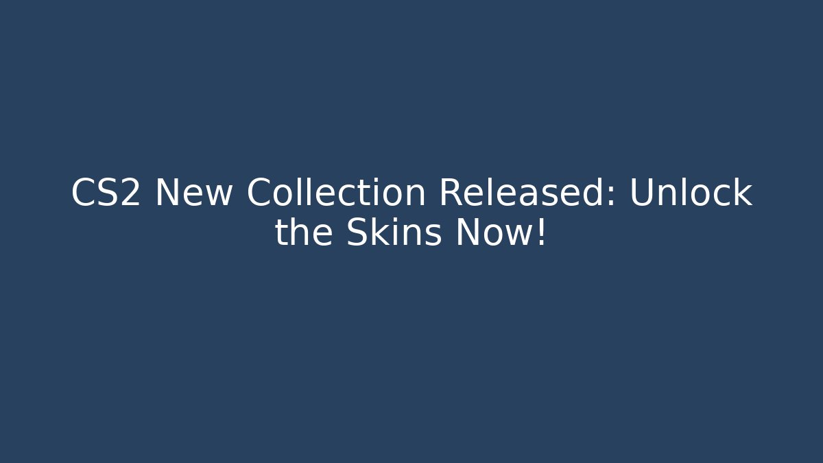 CS2 New Collection Released: Unlock the Skins Now!