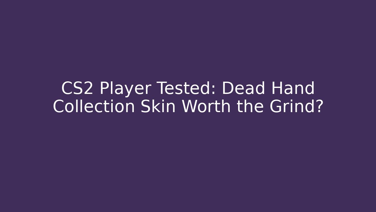 CS2 Player Tested: Dead Hand Collection Skin Worth the Grind?