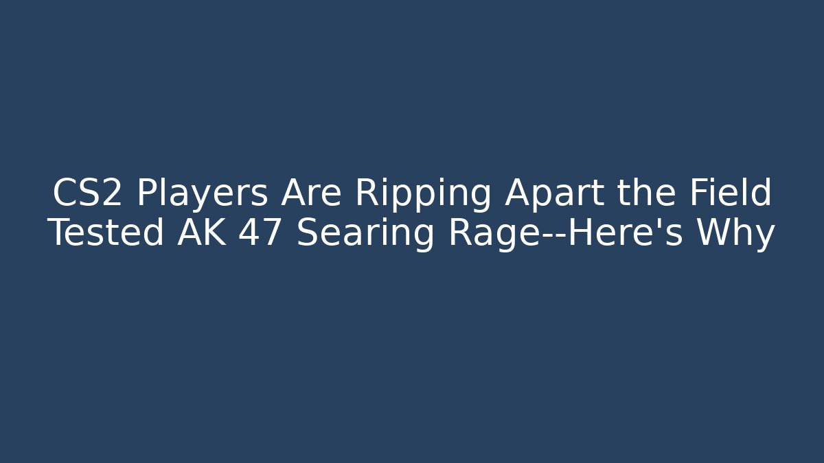 CS2 Players Are Ripping Apart the Field Tested AK 47 Searing Rage—Here's Why