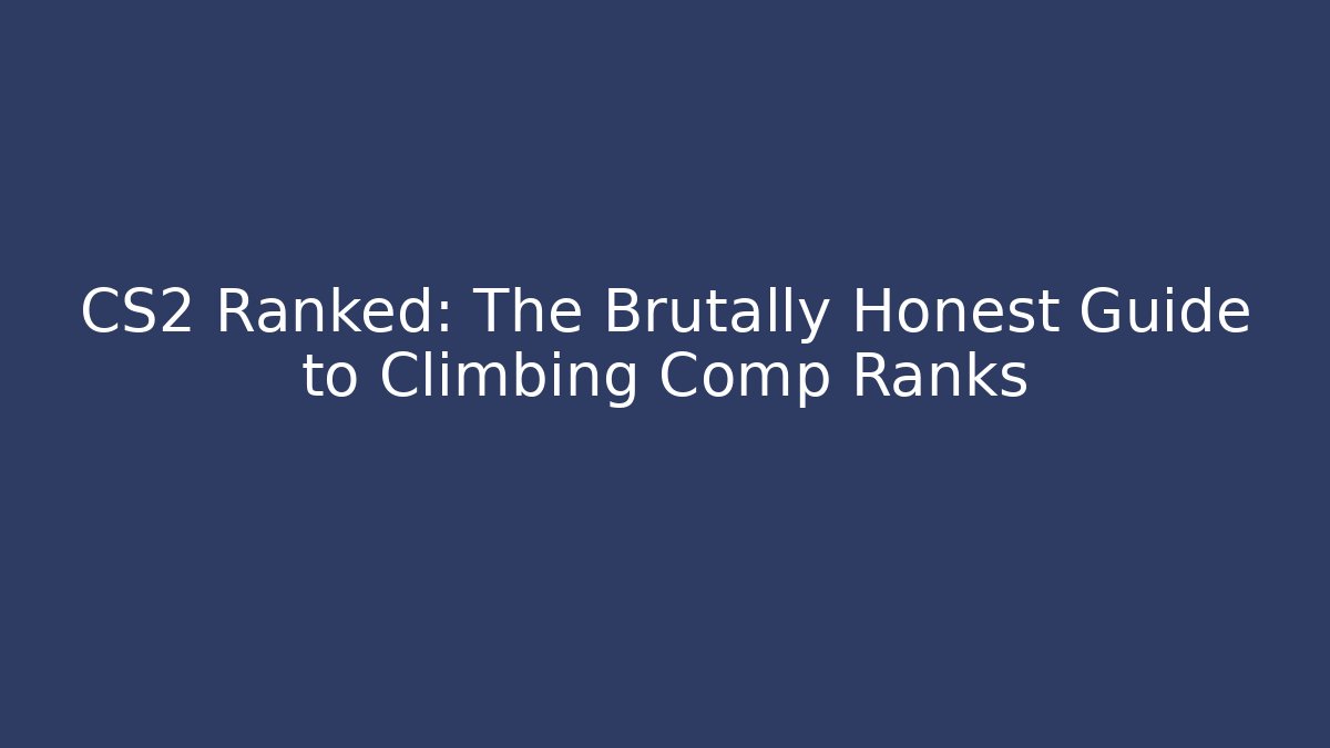 CS2 Ranked: The Brutally Honest Guide to Climbing Comp Ranks