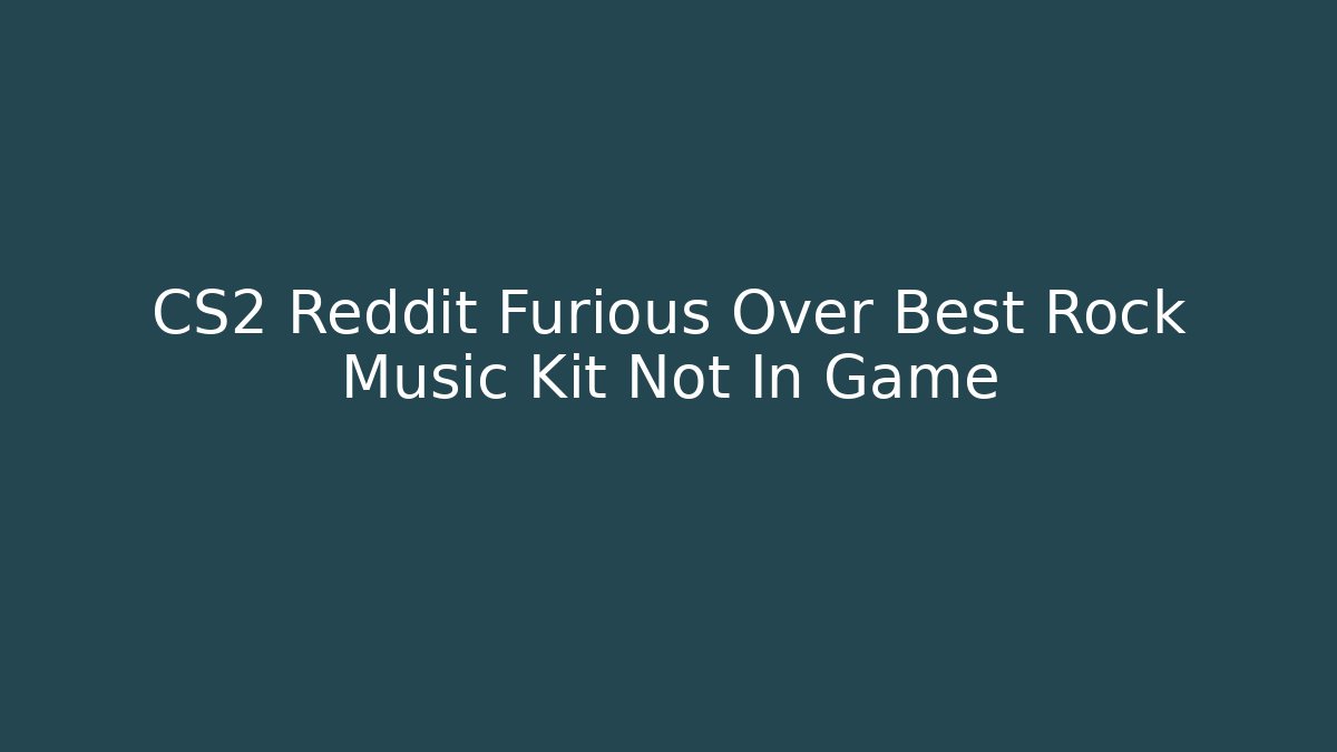 CS2 Reddit Furious Over Best Rock Music Kit Not In Game
