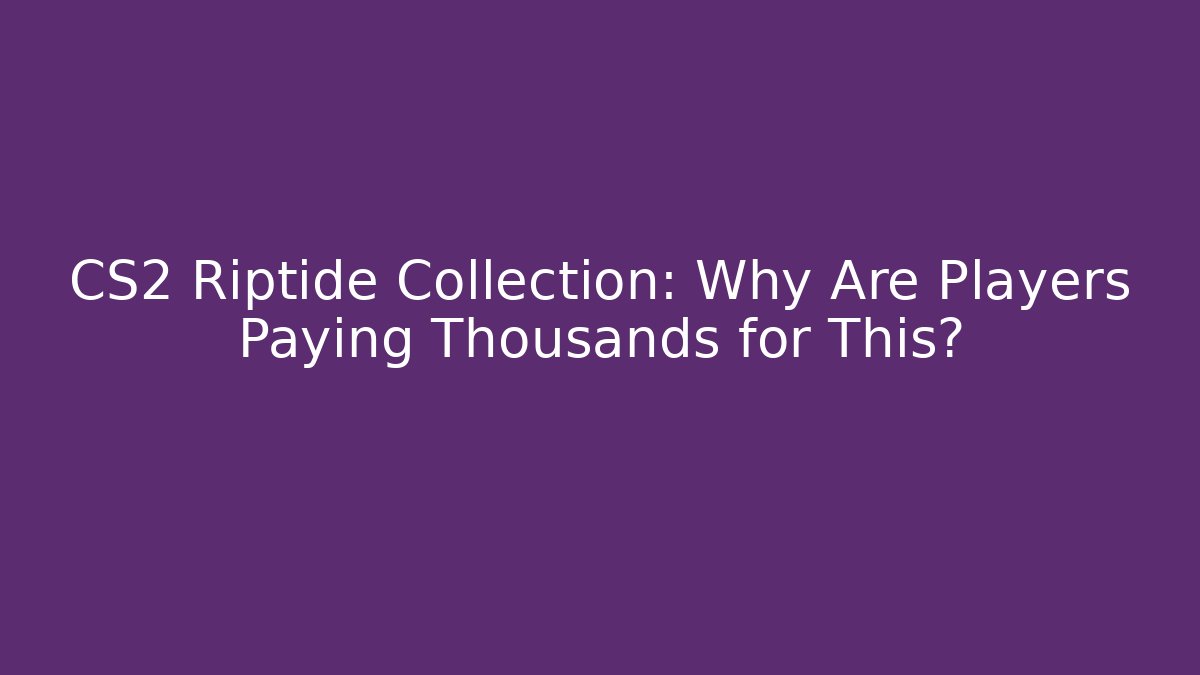 CS2 Riptide Collection: Why Are Players Paying Thousands for This?