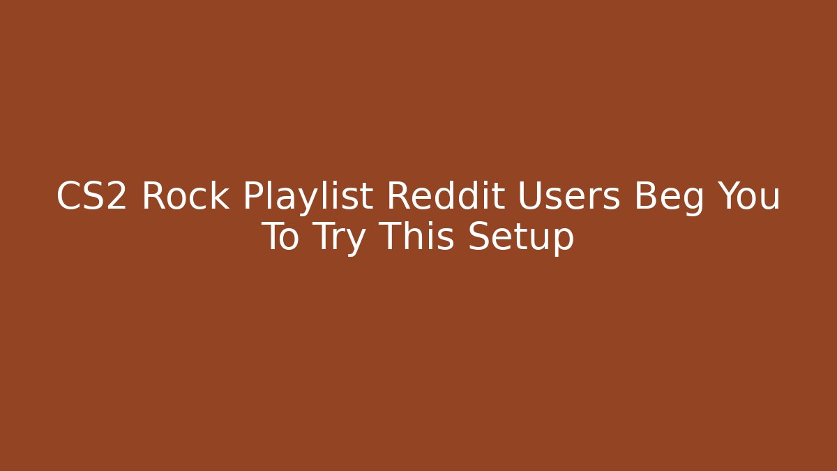 CS2 Rock Playlist Reddit Users Beg You To Try This Setup - Critter Realm