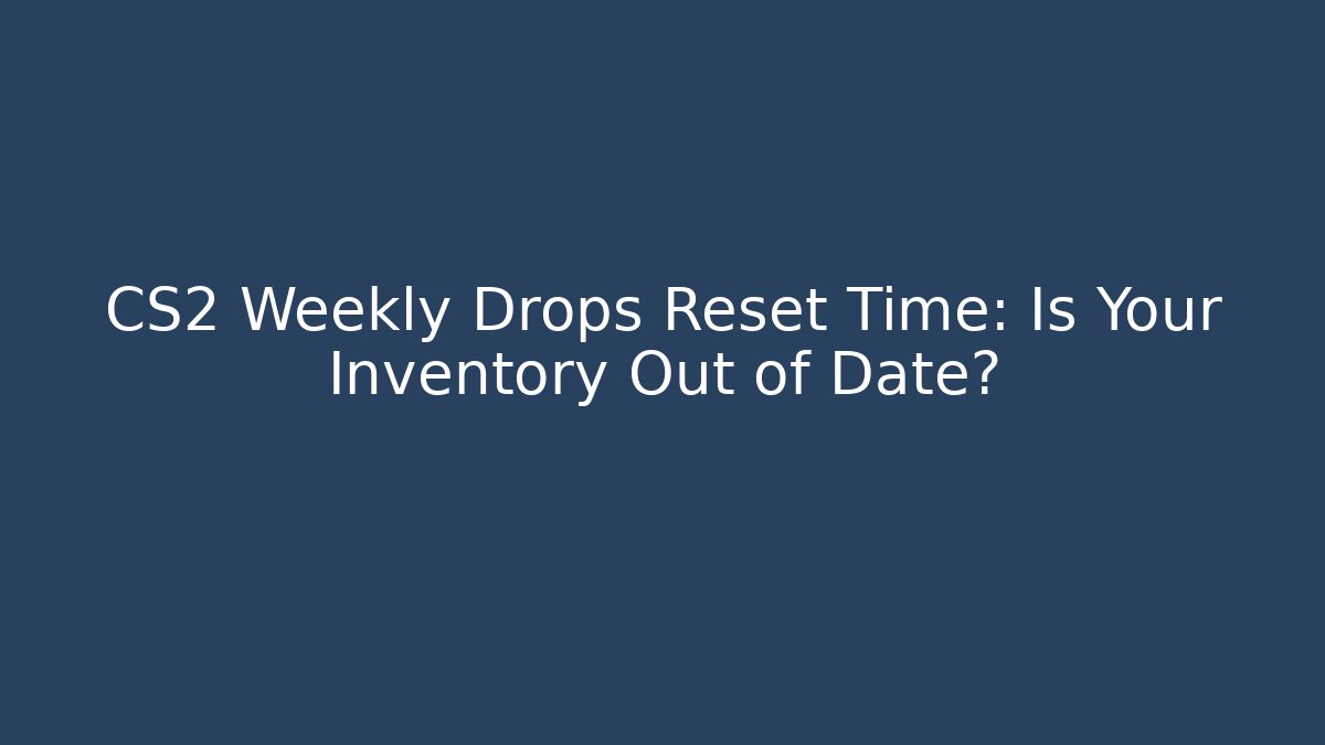 CS2 Weekly Drops Reset Time: Is Your Inventory Out of Date?