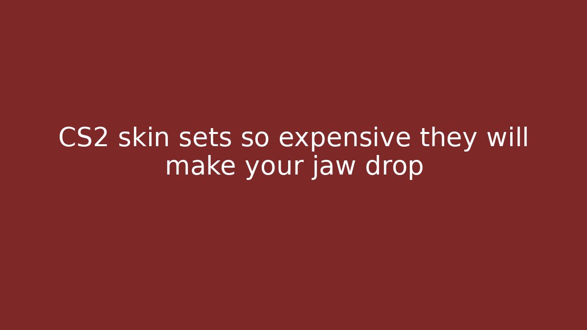 CS2 skin sets so expensive they will make your jaw drop