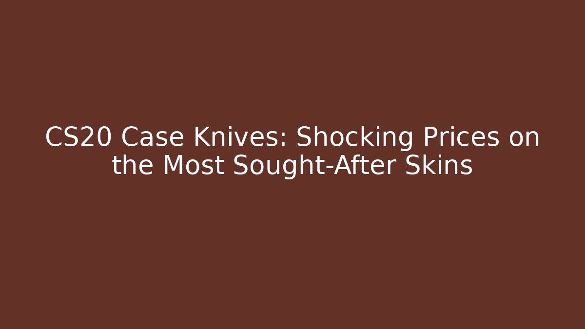 CS20 Case Knives: Shocking Prices on the Most Sought-After Skins