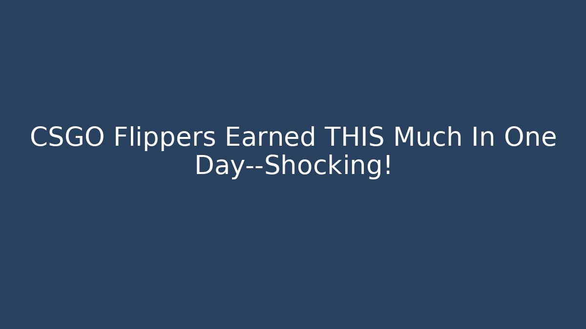 CSGO Flippers Earned THIS Much In One Day—Shocking!
