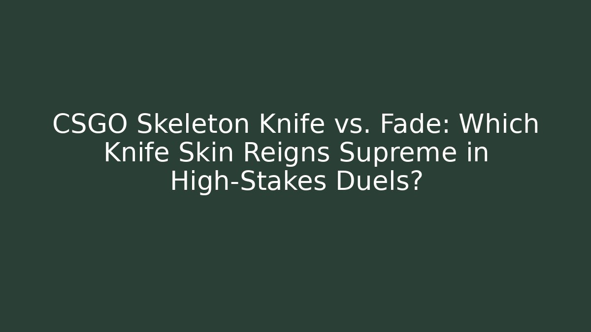 CSGO Skeleton Knife vs. Fade: Which Knife Skin Reigns Supreme in High-Stakes Duels?