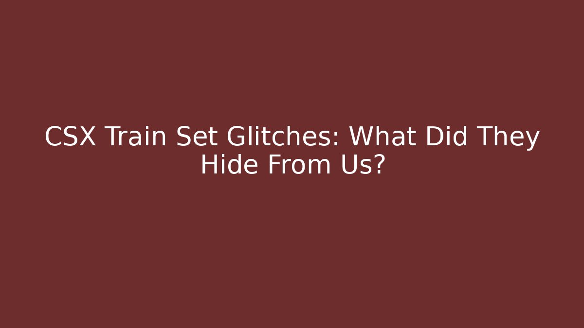 CSX Train Set Glitches: What Did They Hide From Us?