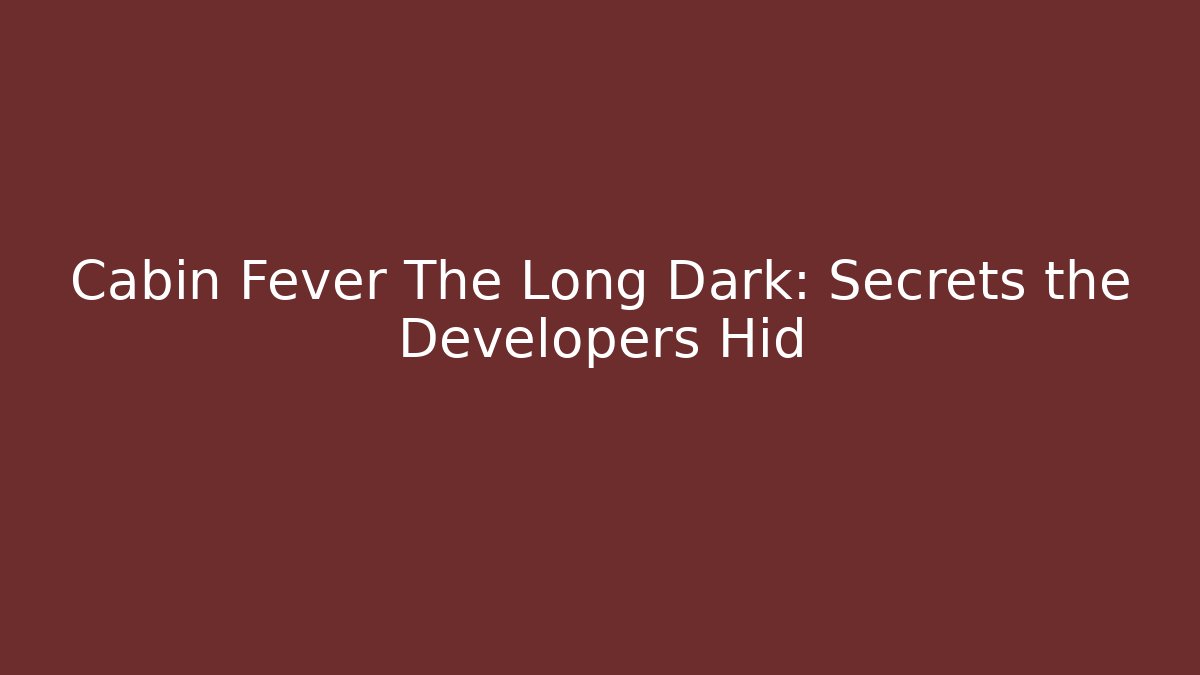 Cabin Fever The Long Dark: Secrets the Developers Hid