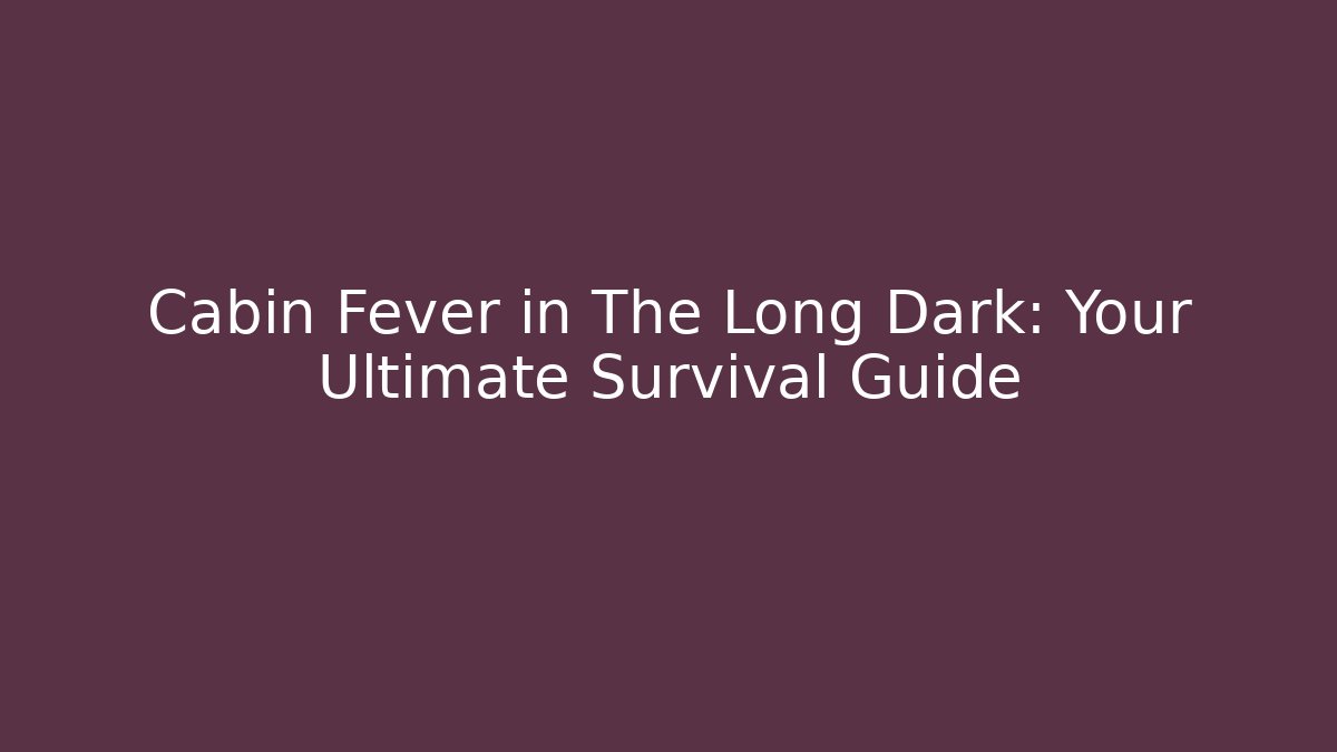 Cabin Fever in The Long Dark: Your Ultimate Survival Guide