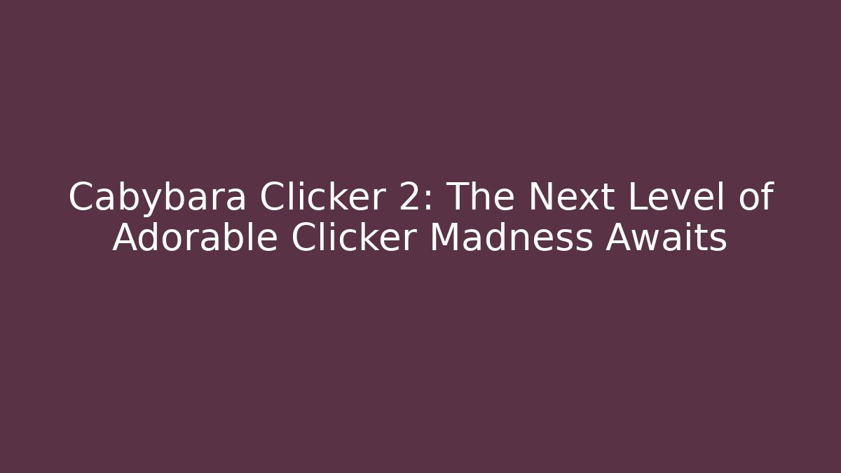 Cabybara Clicker 2: The Next Level of Adorable Clicker Madness Awaits