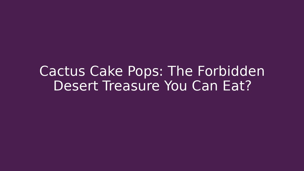 Cactus Cake Pops: The Forbidden Desert Treasure You Can Eat?
