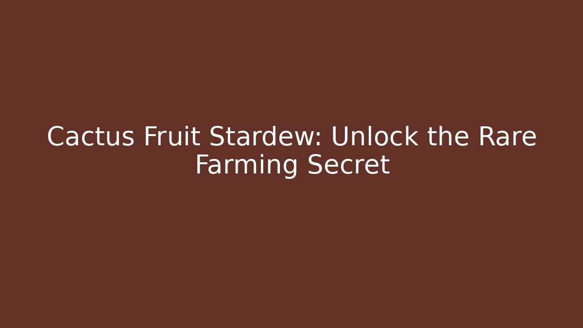 Cactus Fruit Stardew: Unlock the Rare Farming Secret