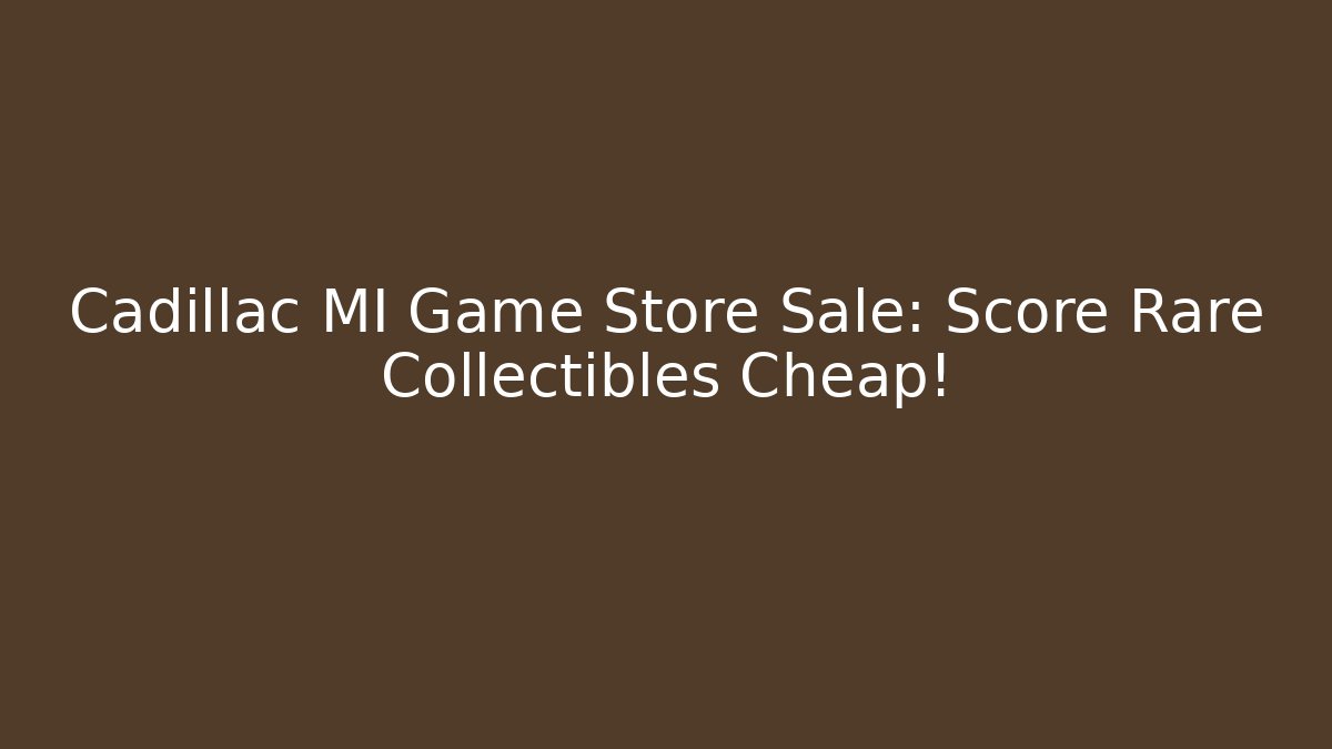 Cadillac MI Game Store Sale: Score Rare Collectibles Cheap!