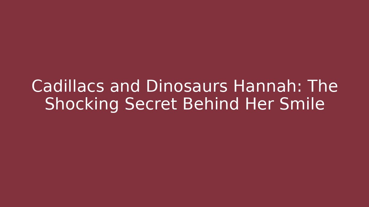 Cadillacs and Dinosaurs Hannah: The Shocking Secret Behind Her Smile
