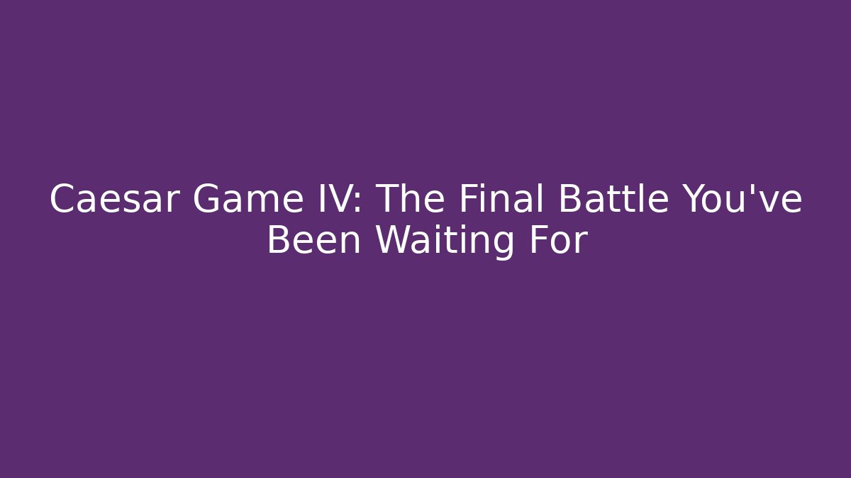 Caesar Game IV: The Final Battle You've Been Waiting For
