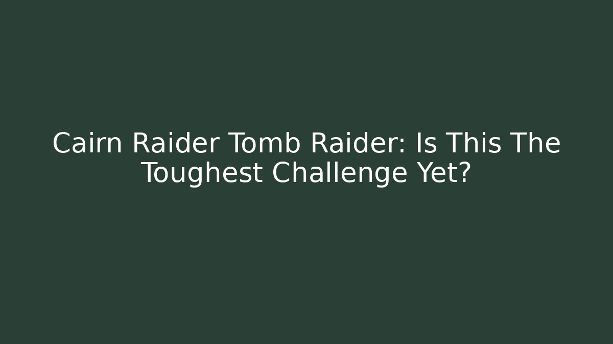 Cairn Raider Tomb Raider: Is This The Toughest Challenge Yet?