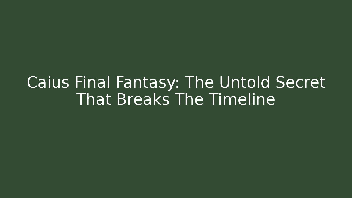 Caius Final Fantasy: The Untold Secret That Breaks The Timeline